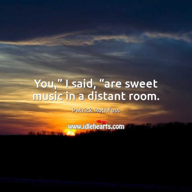 You,” I said, “are sweet music in a distant room. Image