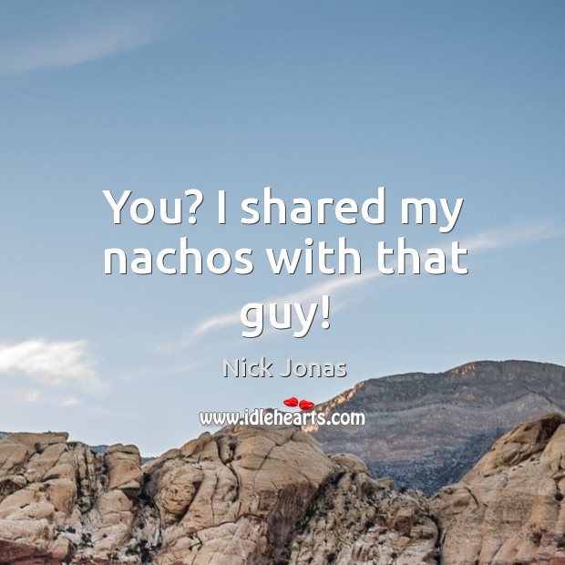 You? I shared my nachos with that guy! Image
