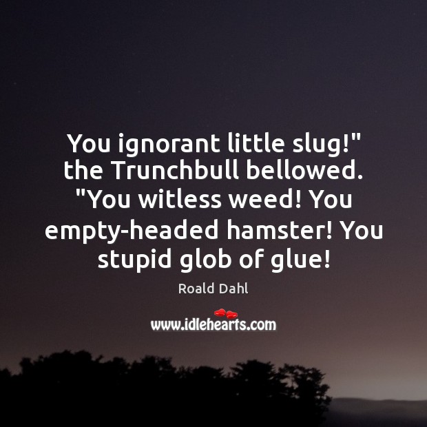 You ignorant little slug!” the Trunchbull bellowed. “You witless weed! You empty-headed Roald Dahl Picture Quote