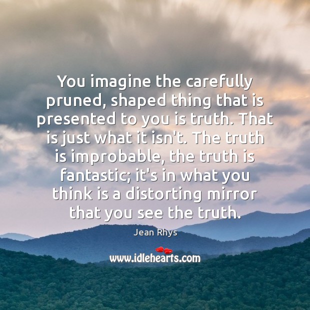 You imagine the carefully pruned, shaped thing that is presented to you Jean Rhys Picture Quote