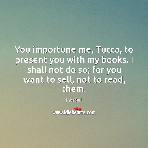 You importune me, Tucca, to present you with my books. I shall Image