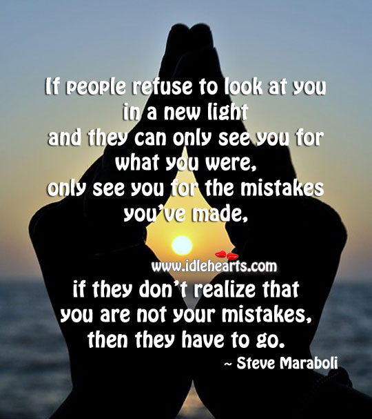 If people refuse to look at you in a new light, they have to go. Steve Maraboli Picture Quote