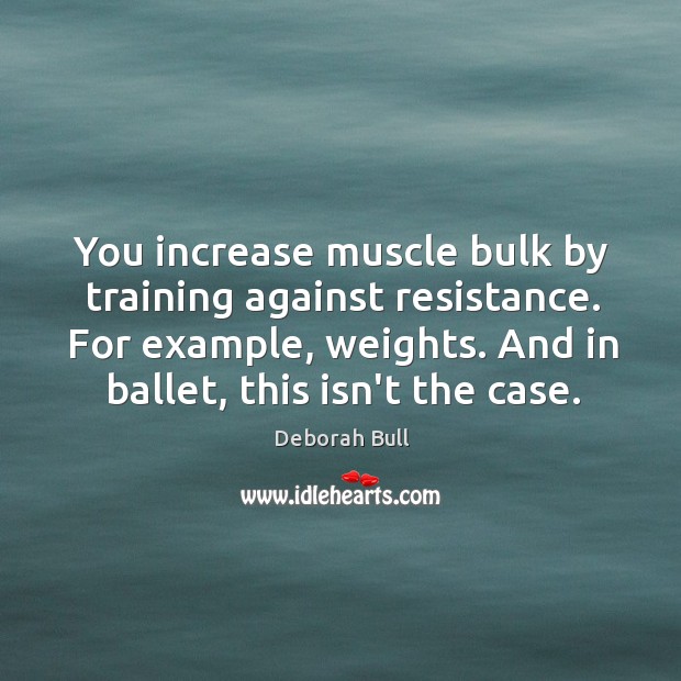 You increase muscle bulk by training against resistance. For example, weights. And Deborah Bull Picture Quote
