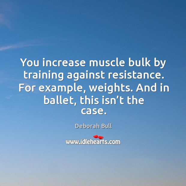 You increase muscle bulk by training against resistance. For example, weights. And in ballet, this isn’t the case. Deborah Bull Picture Quote
