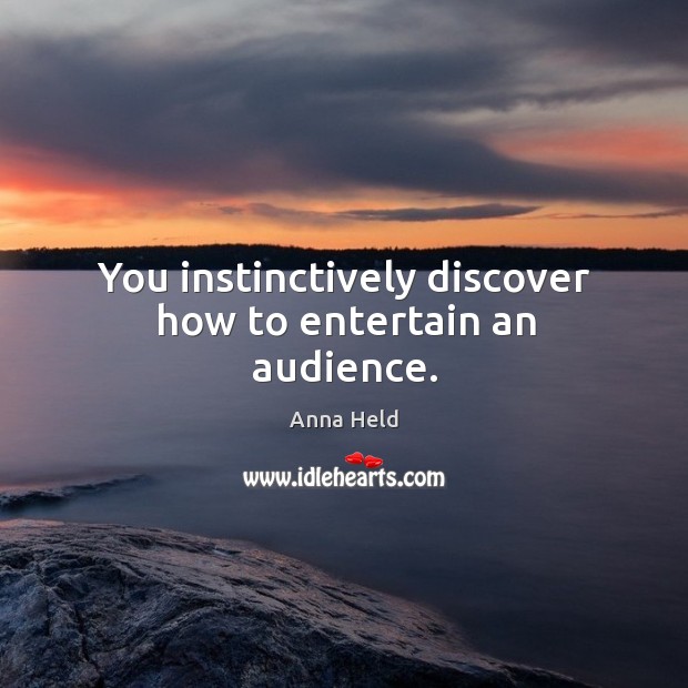 You instinctively discover how to entertain an audience. Anna Held Picture Quote