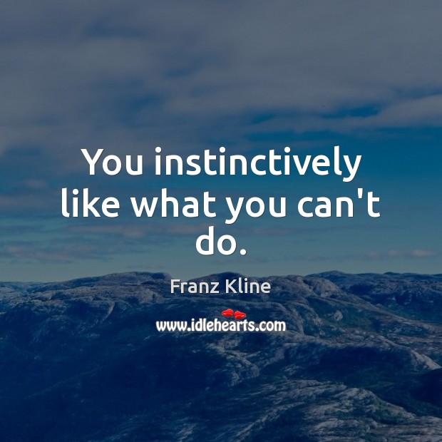You instinctively like what you can’t do. Image