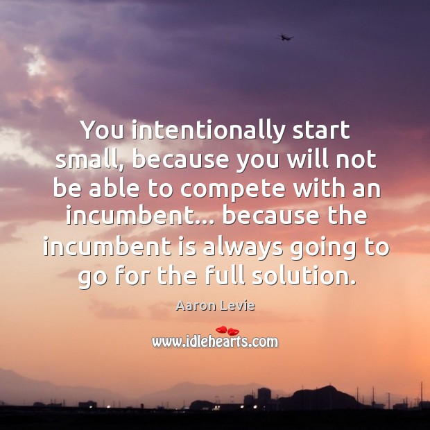 You intentionally start small, because you will not be able to compete Aaron Levie Picture Quote