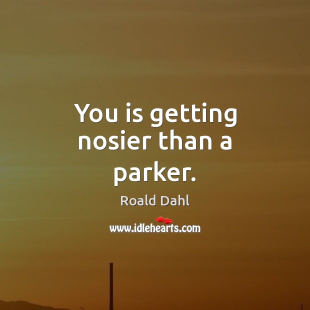 You is getting nosier than a parker. Roald Dahl Picture Quote