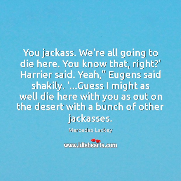 You jackass. We’re all going to die here. You know that, right? Mercedes Lackey Picture Quote