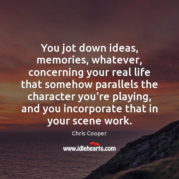 You jot down ideas, memories, whatever, concerning your real life that somehow Chris Cooper Picture Quote