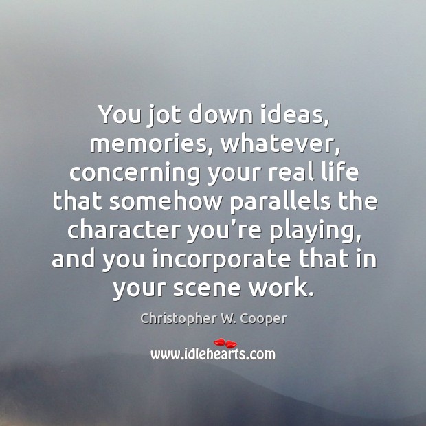 You jot down ideas, memories, whatever, concerning your real life that somehow parallels the Christopher W. Cooper Picture Quote