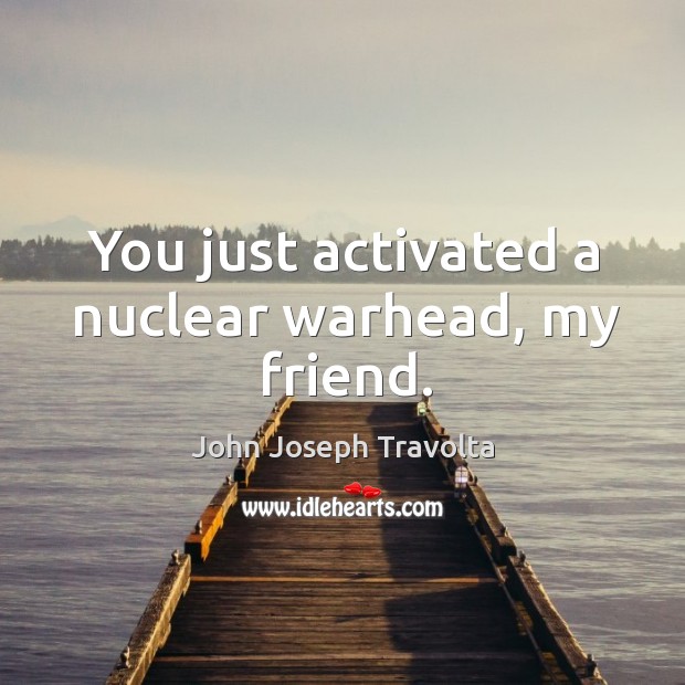 You just activated a nuclear warhead, my friend. John Joseph Travolta Picture Quote