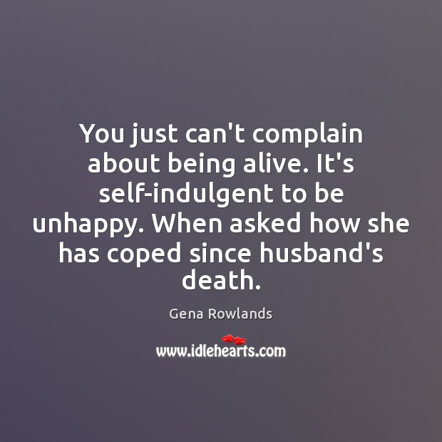 You just can’t complain about being alive. It’s self-indulgent to be unhappy. Gena Rowlands Picture Quote