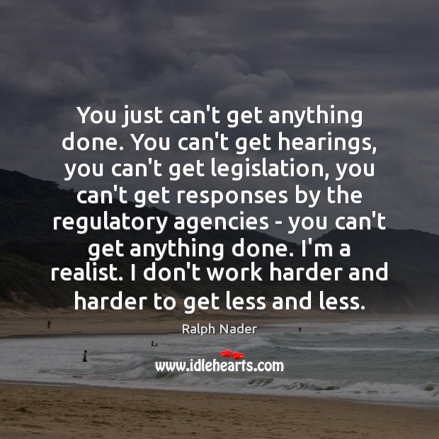 You just can’t get anything done. You can’t get hearings, you can’t Ralph Nader Picture Quote