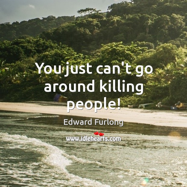You just can’t go around killing people! Edward Furlong Picture Quote