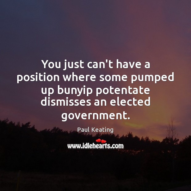 You just can’t have a position where some pumped up bunyip potentate Paul Keating Picture Quote