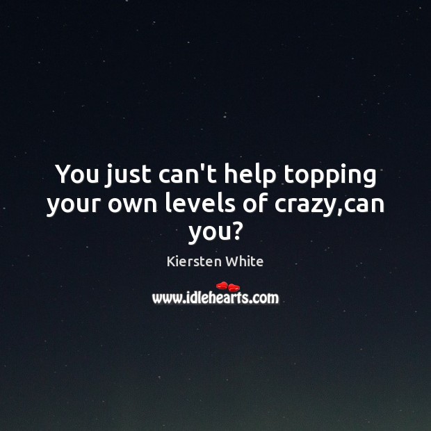 You just can’t help topping your own levels of crazy,can you? Kiersten White Picture Quote
