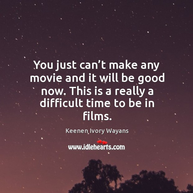 You just can’t make any movie and it will be good now. This is a really a difficult time to be in films. Keenen Ivory Wayans Picture Quote