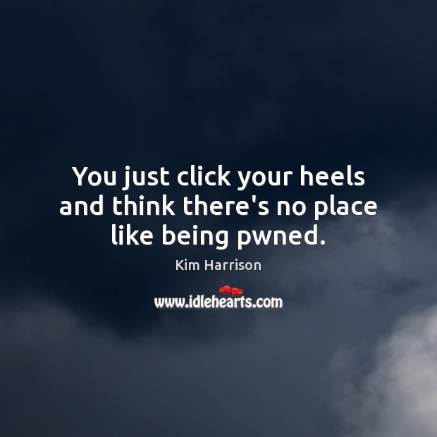 You just click your heels and think there’s no place like being pwned. Kim Harrison Picture Quote