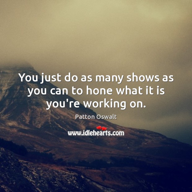 You just do as many shows as you can to hone what it is you’re working on. Patton Oswalt Picture Quote