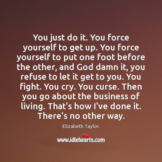 You just do it. You force yourself to get up. You force Elizabeth Taylor. Picture Quote