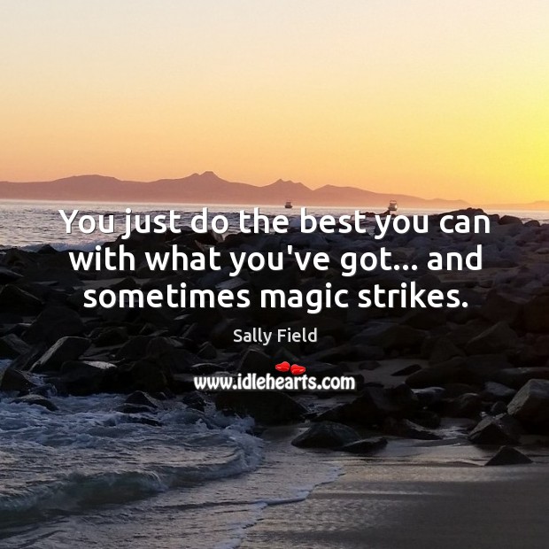 You just do the best you can with what you’ve got… and sometimes magic strikes. Sally Field Picture Quote