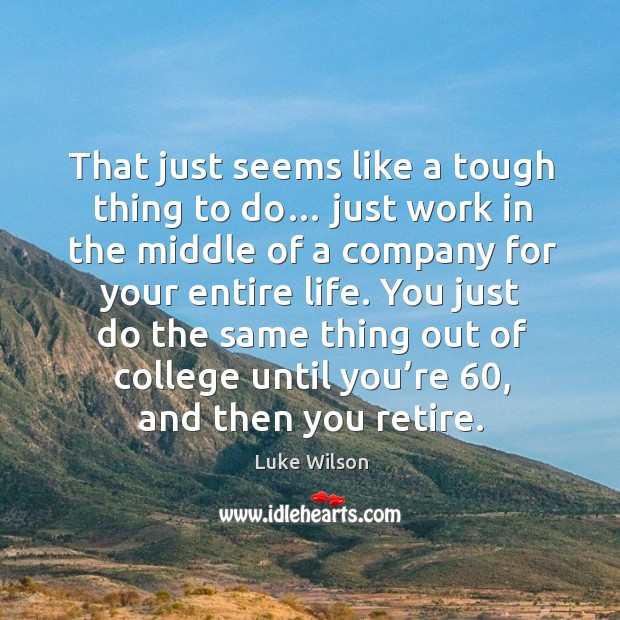 You just do the same thing out of college until you’re 60, and then you retire. Image