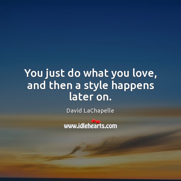 You just do what you love, and then a style happens later on. David LaChapelle Picture Quote