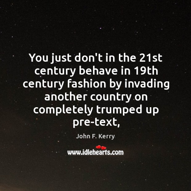 You just don’t in the 21st century behave in 19th century fashion John F. Kerry Picture Quote