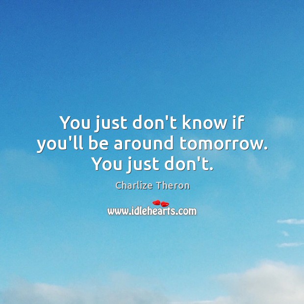 You just don’t know if you’ll be around tomorrow. You just don’t. Charlize Theron Picture Quote
