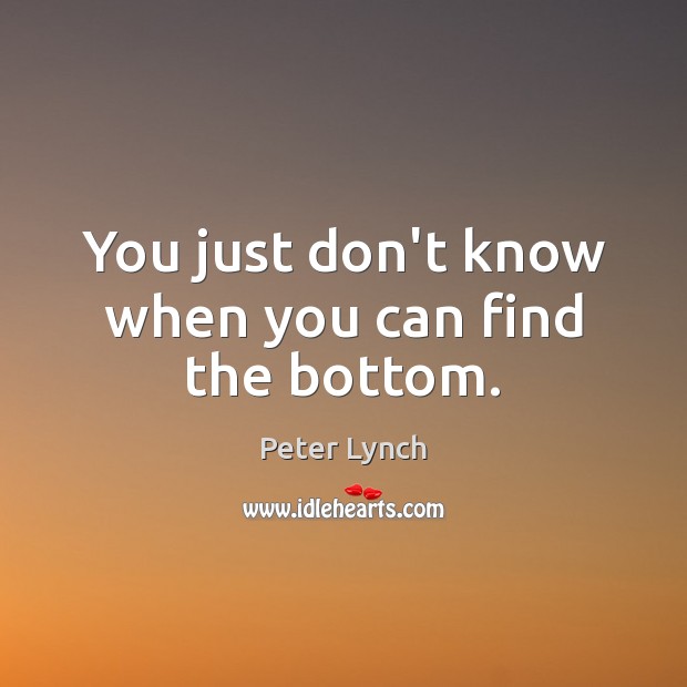 You just don’t know when you can find the bottom. Peter Lynch Picture Quote