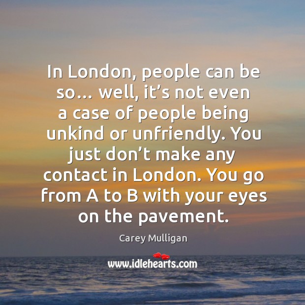 You just don’t make any contact in london. You go from a to b with your eyes on the pavement. Image