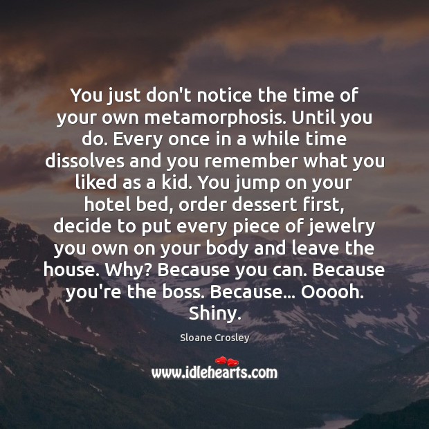 You just don’t notice the time of your own metamorphosis. Until you Sloane Crosley Picture Quote