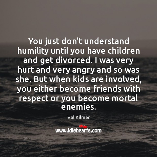 You just don’t understand humility until you have children and get divorced. Respect Quotes Image