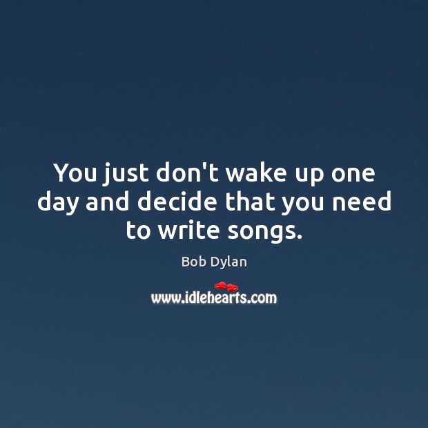 You just don’t wake up one day and decide that you need to write songs. Image