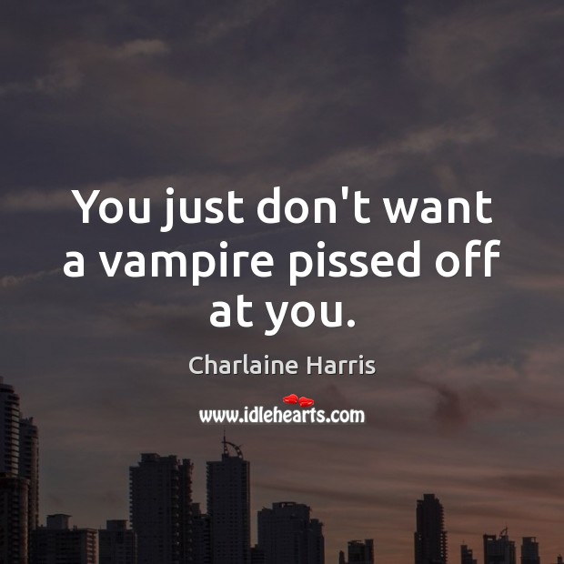You just don’t want a vampire pissed off at you. Charlaine Harris Picture Quote