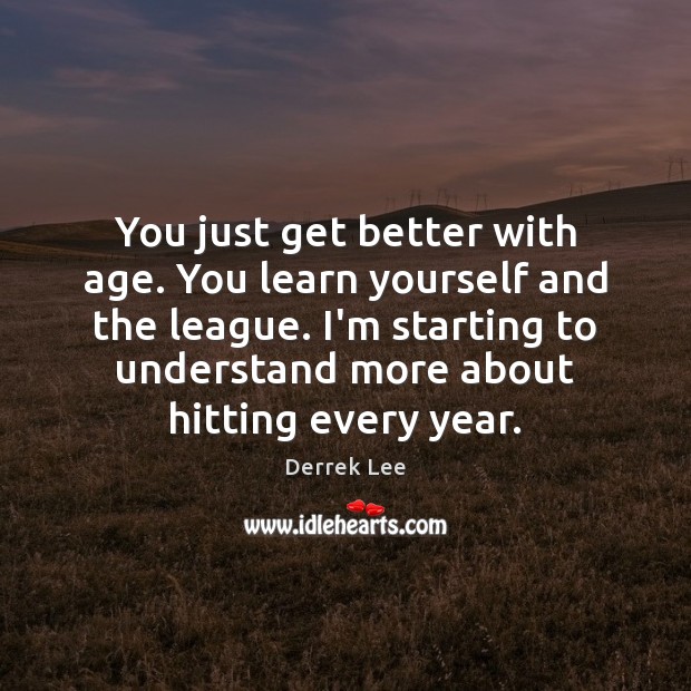 You just get better with age. You learn yourself and the league. Derrek Lee Picture Quote
