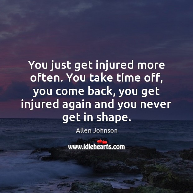 You just get injured more often. You take time off, you come Image