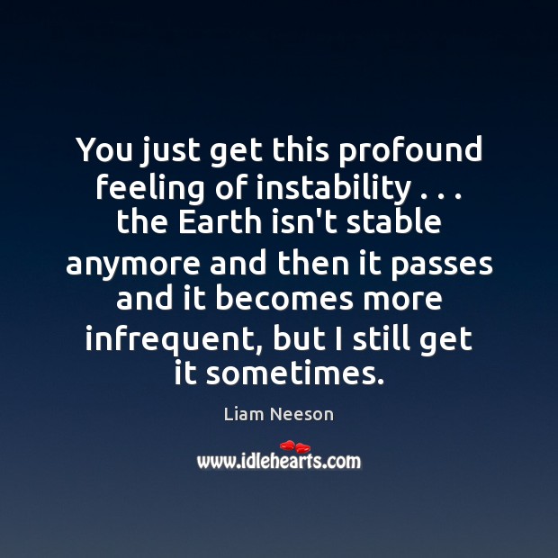 You just get this profound feeling of instability . . . the Earth isn’t stable Liam Neeson Picture Quote