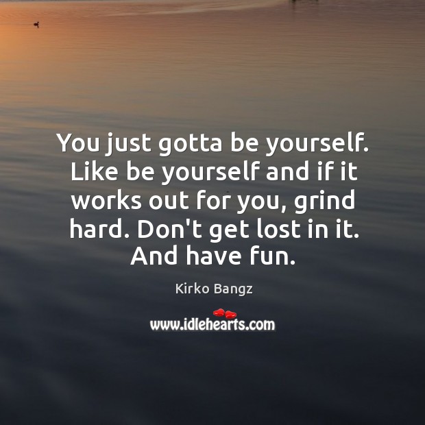 You just gotta be yourself. Like be yourself and if it works Kirko Bangz Picture Quote