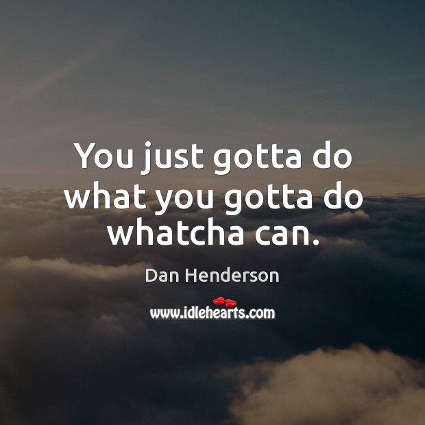 You just gotta do what you gotta do whatcha can. Dan Henderson Picture Quote