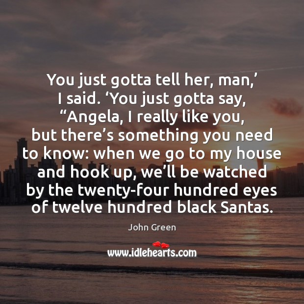 You just gotta tell her, man,’ I said. ‘You just gotta say, “ John Green Picture Quote