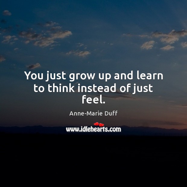 You just grow up and learn to think instead of just feel. Image