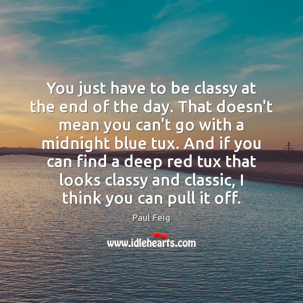You just have to be classy at the end of the day. Paul Feig Picture Quote