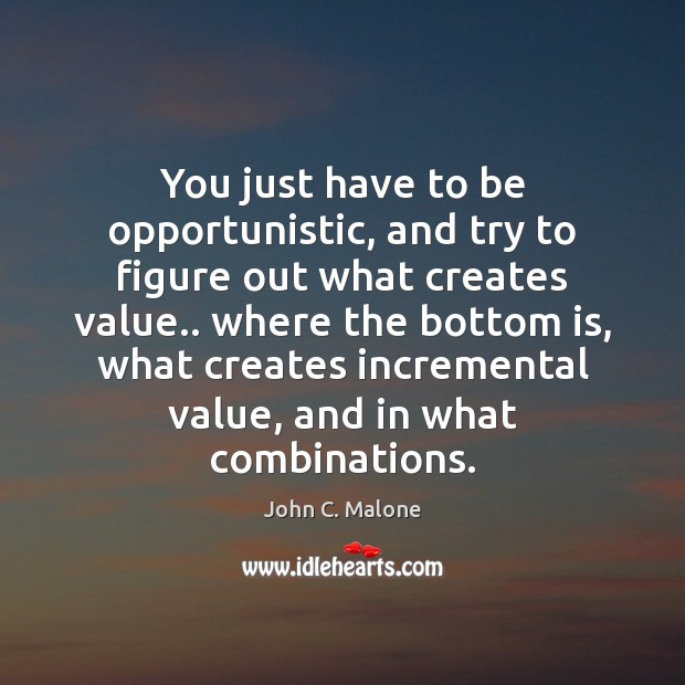 You just have to be opportunistic, and try to figure out what John C. Malone Picture Quote