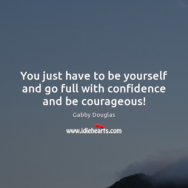 You just have to be yourself and go full with confidence and be courageous! Be Yourself Quotes Image