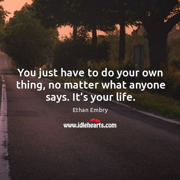 You just have to do your own thing, no matter what anyone says. It’s your life. Image