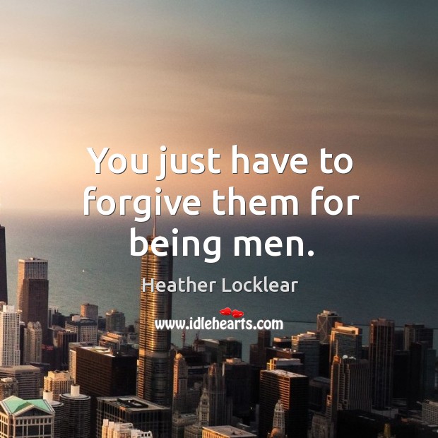 You just have to forgive them for being men. 
