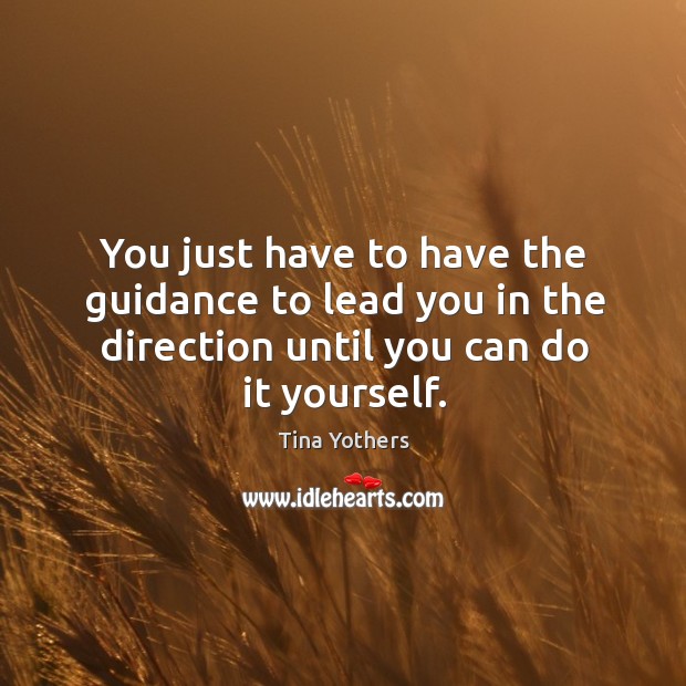You just have to have the guidance to lead you in the direction until you can do it yourself. Image