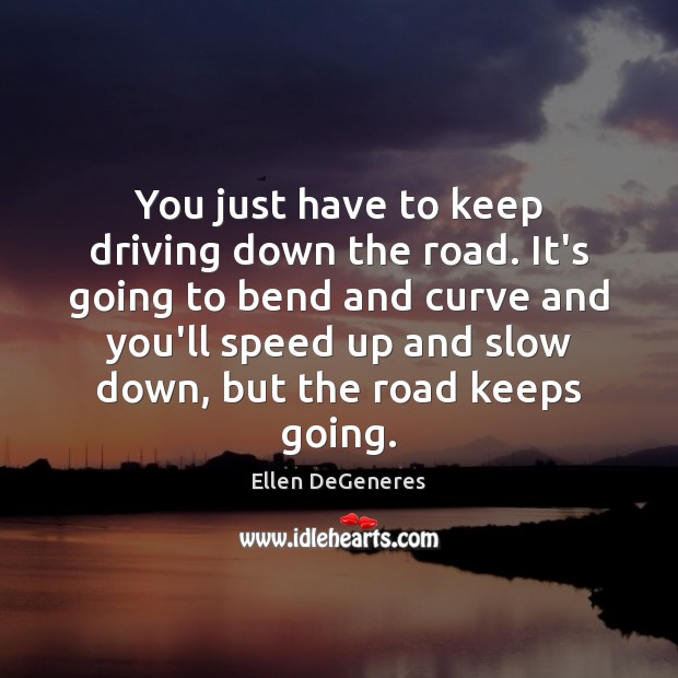 You just have to keep driving down the road. It’s going to Ellen DeGeneres Picture Quote